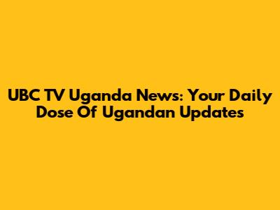 UBC TV Uganda News: Your Daily Dose Of Ugandan Updates
