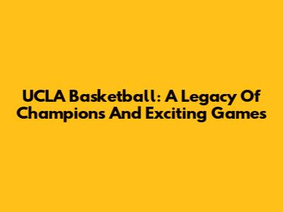 UCLA Basketball: A Legacy Of Champions And Exciting Games