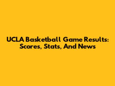 UCLA Basketball Game Results: Scores, Stats, And News