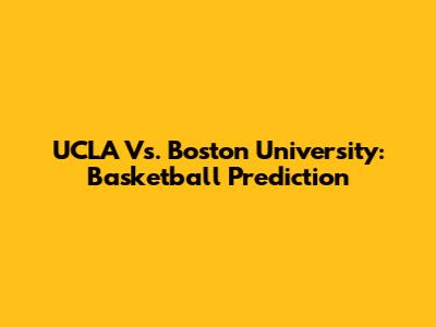 UCLA Vs. Boston University: Basketball Prediction