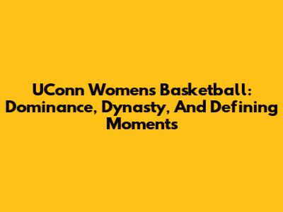 UConn Women's Basketball: Dominance, Dynasty, And Defining Moments