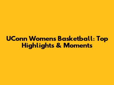 UConn Women's Basketball: Top Highlights & Moments