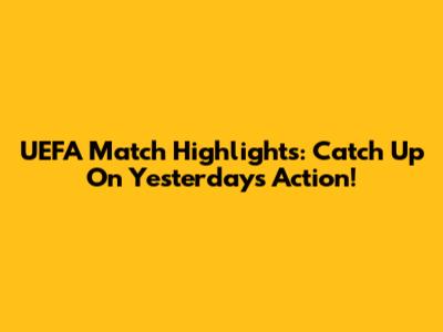 UEFA Match Highlights: Catch Up On Yesterday's Action!
