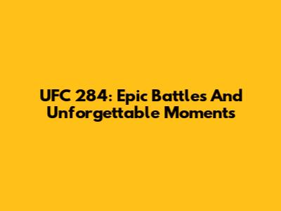 UFC 284: Epic Battles And Unforgettable Moments