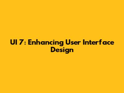 UI 7: Enhancing User Interface Design