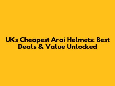 UK's Cheapest Arai Helmets: Best Deals & Value Unlocked