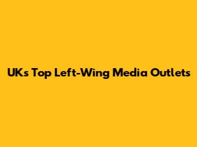 UK's Top Left-Wing Media Outlets