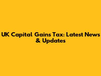 UK Capital Gains Tax: Latest News & Updates