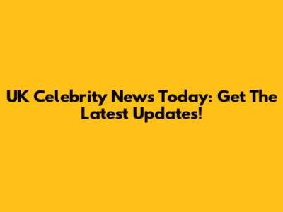 UK Celebrity News Today: Get The Latest Updates!