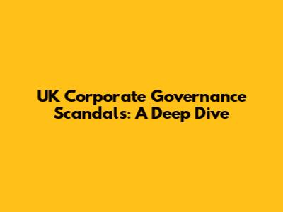 UK Corporate Governance Scandals: A Deep Dive