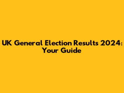 UK General Election Results 2024: Your Guide