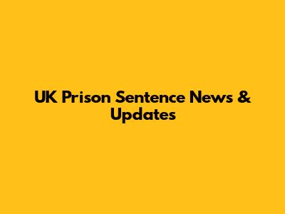 UK Prison Sentence News & Updates