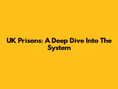 UK Prisons: A Deep Dive Into The System