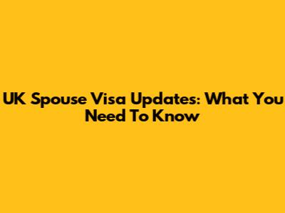 UK Spouse Visa Updates: What You Need To Know