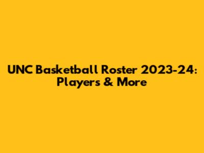 UNC Basketball Roster 2023-24: Players & More