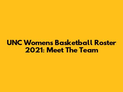 UNC Women's Basketball Roster 2021: Meet The Team