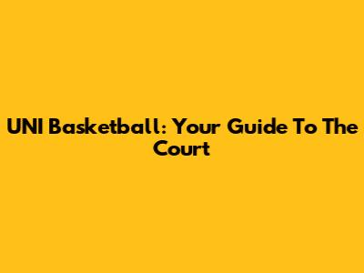 UNI Basketball: Your Guide To The Court