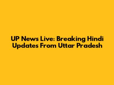 UP News Live: Breaking Hindi Updates From Uttar Pradesh