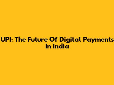 UPI: The Future Of Digital Payments In India