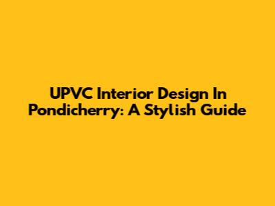 UPVC Interior Design In Pondicherry: A Stylish Guide