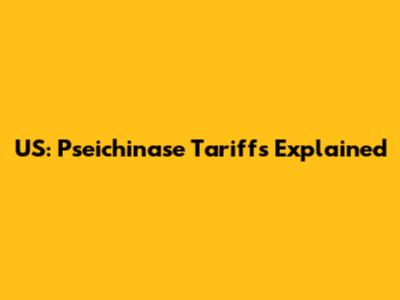 US: Pseichinase Tariffs Explained