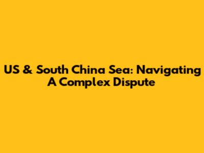 US & South China Sea: Navigating A Complex Dispute
