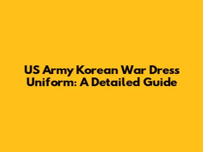 US Army Korean War Dress Uniform: A Detailed Guide