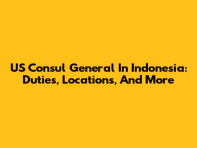 US Consul General In Indonesia: Duties, Locations, And More