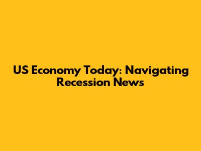 US Economy Today: Navigating Recession News