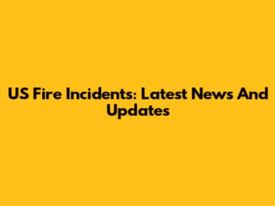 US Fire Incidents: Latest News And Updates