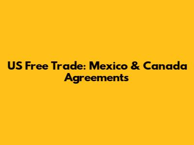 US Free Trade: Mexico & Canada Agreements