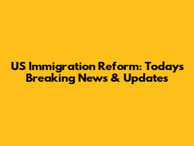US Immigration Reform: Today's Breaking News & Updates