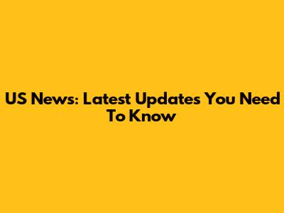 US News: Latest Updates You Need To Know