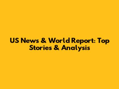 US News & World Report: Top Stories & Analysis