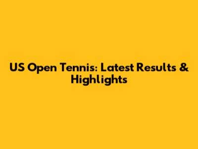 US Open Tennis: Latest Results & Highlights