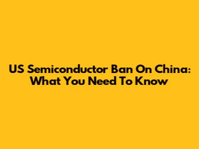 US Semiconductor Ban On China: What You Need To Know