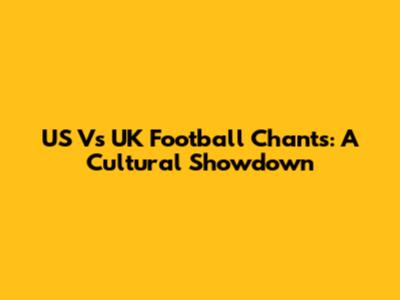 US Vs UK Football Chants: A Cultural Showdown
