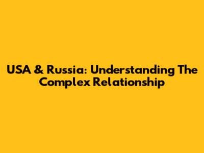 USA & Russia: Understanding The Complex Relationship