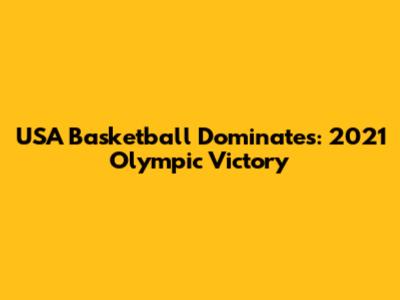 USA Basketball Dominates: 2021 Olympic Victory