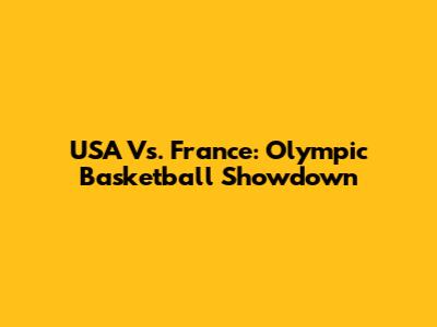 USA Vs. France: Olympic Basketball Showdown
