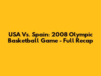USA Vs. Spain: 2008 Olympic Basketball Game - Full Recap