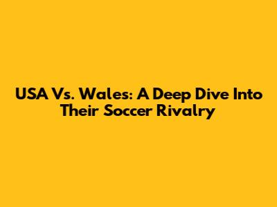 USA Vs. Wales: A Deep Dive Into Their Soccer Rivalry