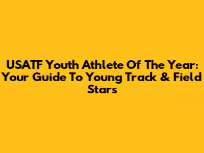 USATF Youth Athlete Of The Year: Your Guide To Young Track & Field Stars