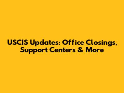 USCIS Updates: Office Closings, Support Centers & More