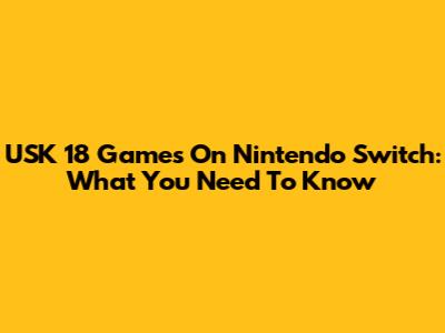 USK 18 Games On Nintendo Switch: What You Need To Know