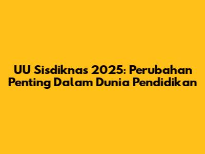 UU Sisdiknas 2025: Perubahan Penting Dalam Dunia Pendidikan
