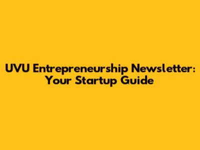 UVU Entrepreneurship Newsletter: Your Startup Guide