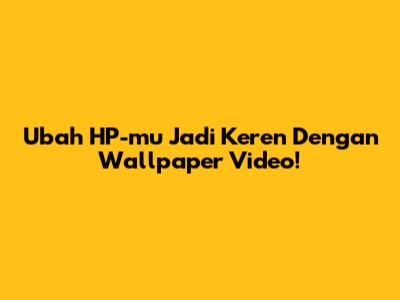 Ubah HP-mu Jadi Keren Dengan Wallpaper Video!