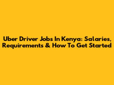Uber Driver Jobs In Kenya: Salaries, Requirements & How To Get Started