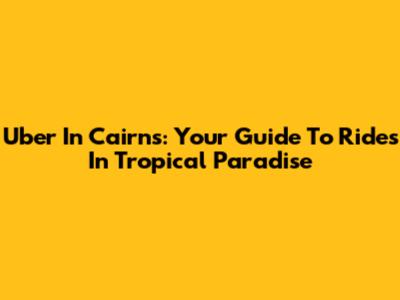 Uber In Cairns: Your Guide To Rides In Tropical Paradise